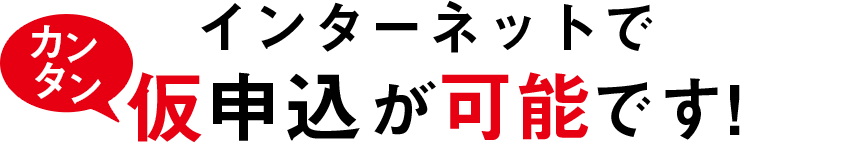 インターネットでカンタン仮申込が可能です！