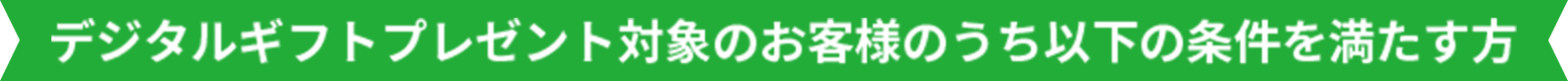 デジタルギフトプレゼント対象のお客様のうち以下の条件を満たす方