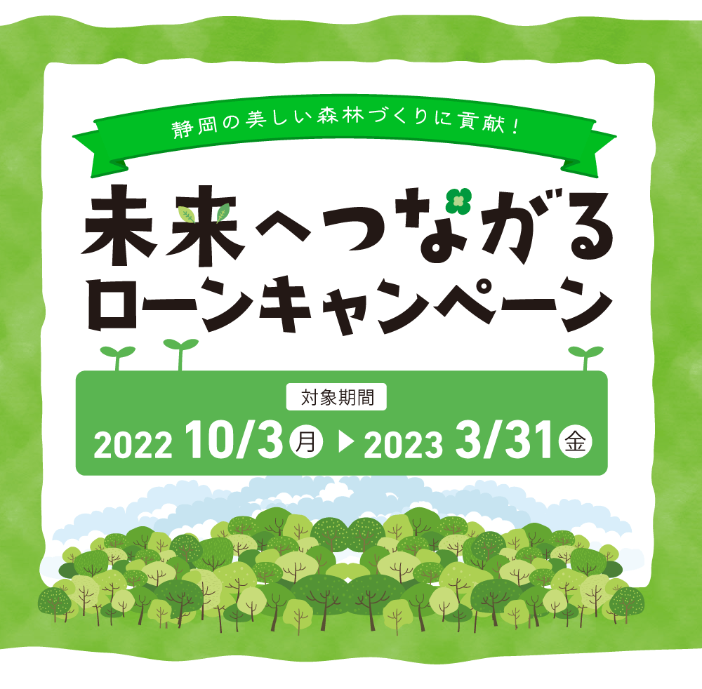 静岡の美しい森林づくりに貢献!未来へつながるローンキャンペーン対象期間:2022年10月3日(月)から2023年3月31日(金)