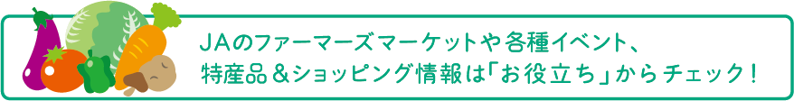 JAのファーマーズマーケットや各種イベント、特産品＆ショッピング情報は「お役立ち」からチェック！