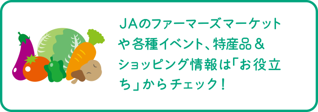 JAのファーマーズマーケットや各種イベント、特産品＆ショッピング情報は「お役立ち」からチェック！